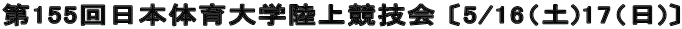第155回日本体育大学陸上競技会 〔5/16（土)17（日)〕
